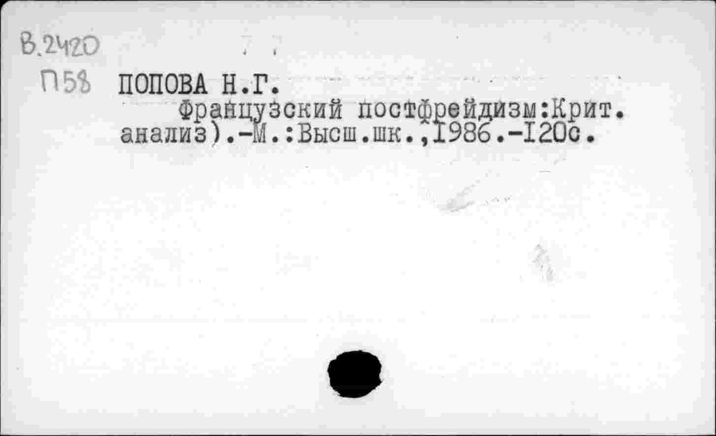 ﻿&.2Ч20 rm
ПОПОВА H.Г.
Французский постфрейдизм:Крит. анализ).-м.:Высш.шк.,1986.-120с.